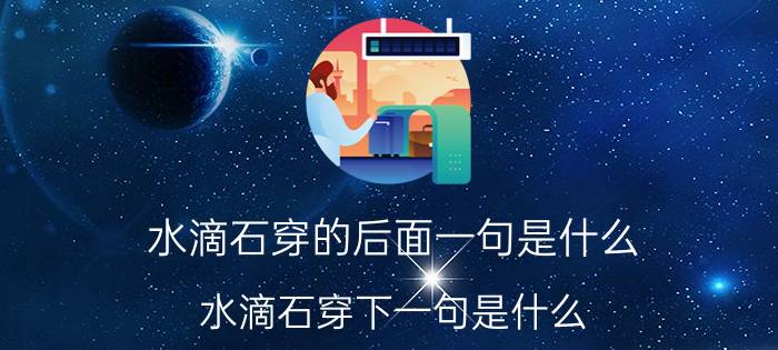 水滴石穿的后面一句是什么（水滴石穿下一句是什么 水滴石穿下一句是啥）